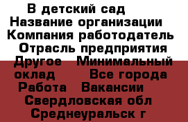 В детский сад № 1 › Название организации ­ Компания-работодатель › Отрасль предприятия ­ Другое › Минимальный оклад ­ 1 - Все города Работа » Вакансии   . Свердловская обл.,Среднеуральск г.